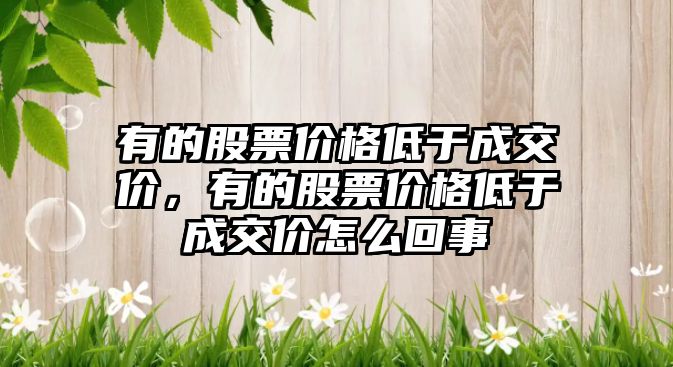 有的股票價(jià)格低于成交價(jià)，有的股票價(jià)格低于成交價(jià)怎么回事