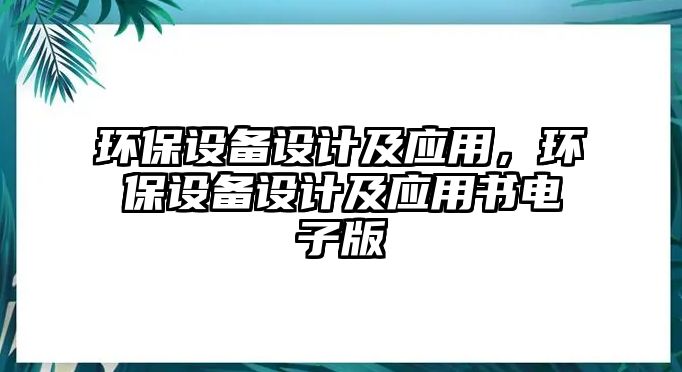 環(huán)保設備設計及應用，環(huán)保設備設計及應用書電子版