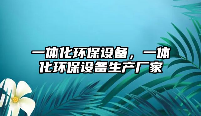一體化環(huán)保設(shè)備，一體化環(huán)保設(shè)備生產(chǎn)廠家