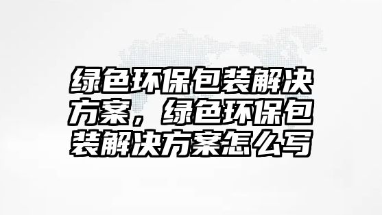 綠色環(huán)保包裝解決方案，綠色環(huán)保包裝解決方案怎么寫