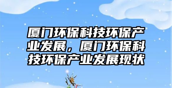 廈門環(huán)保科技環(huán)保產(chǎn)業(yè)發(fā)展，廈門環(huán)?？萍辑h(huán)保產(chǎn)業(yè)發(fā)展現(xiàn)狀