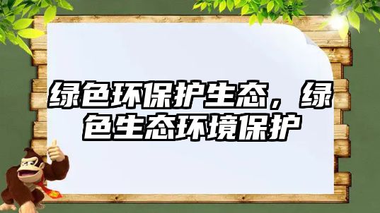 綠色環(huán)保護(hù)生態(tài)，綠色生態(tài)環(huán)境保護(hù)