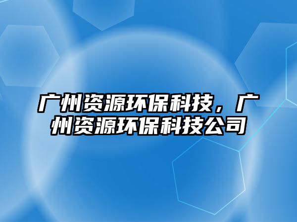 廣州資源環(huán)?？萍?，廣州資源環(huán)?？萍脊? class=
