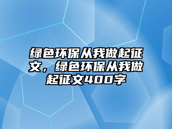 綠色環(huán)保從我做起征文，綠色環(huán)保從我做起征文400字