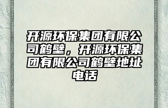 開源環(huán)保集團(tuán)有限公司鶴壁，開源環(huán)保集團(tuán)有限公司鶴壁地址電話