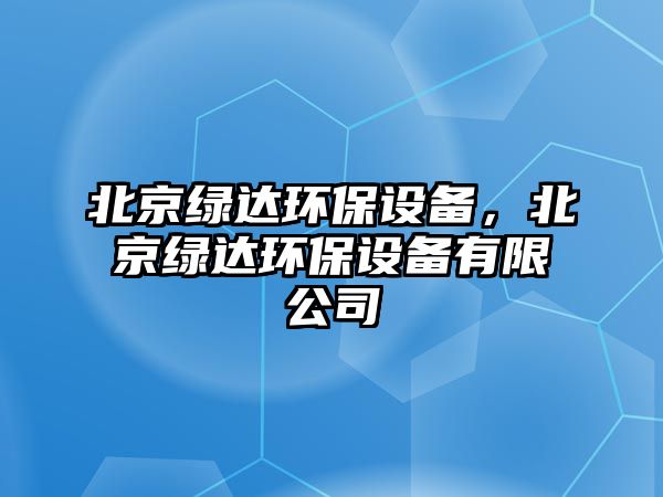 北京綠達(dá)環(huán)保設(shè)備，北京綠達(dá)環(huán)保設(shè)備有限公司