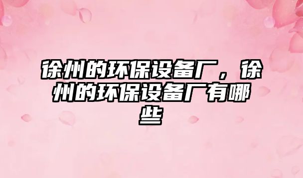 徐州的環(huán)保設(shè)備廠，徐州的環(huán)保設(shè)備廠有哪些