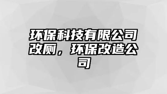 環(huán)保科技有限公司改廁，環(huán)保改造公司