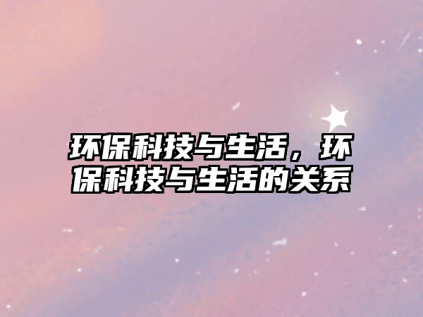 環(huán)?？萍寂c生活，環(huán)保科技與生活的關(guān)系