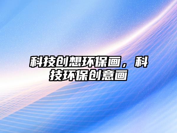 科技創(chuàng)想環(huán)保畫，科技環(huán)保創(chuàng)意畫