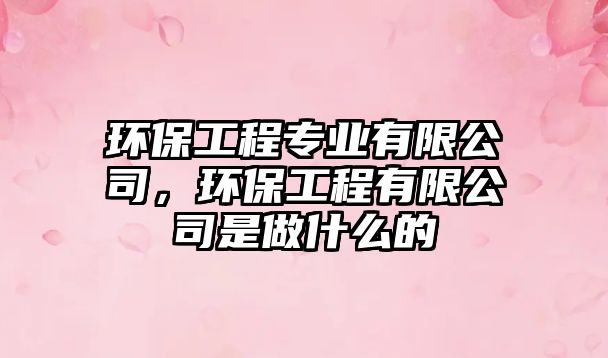 環(huán)保工程專業(yè)有限公司，環(huán)保工程有限公司是做什么的
