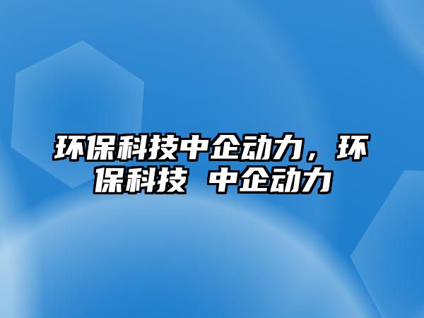 環(huán)?？萍贾衅髣?dòng)力，環(huán)?？萍?中企動(dòng)力