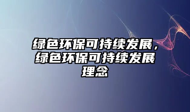 綠色環(huán)保可持續(xù)發(fā)展，綠色環(huán)保可持續(xù)發(fā)展理念