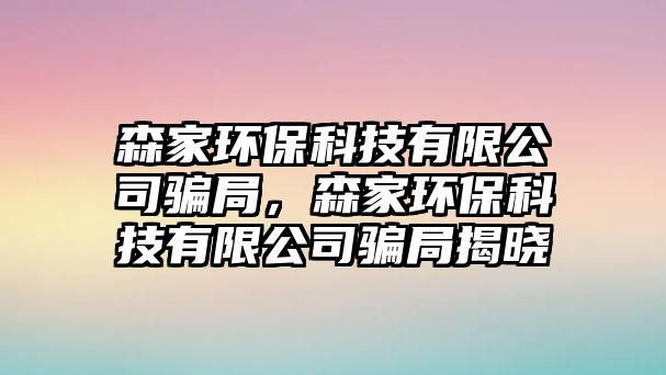 森家環(huán)?？萍加邢薰掘_局，森家環(huán)保科技有限公司騙局揭曉
