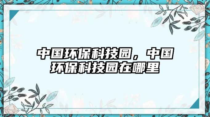 中國(guó)環(huán)?？萍紙@，中國(guó)環(huán)保科技園在哪里
