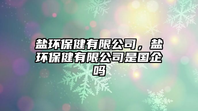 鹽環(huán)保健有限公司，鹽環(huán)保健有限公司是國(guó)企嗎