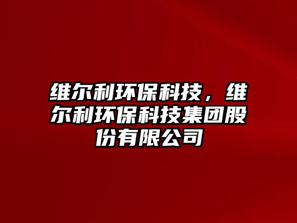 維爾利環(huán)保科技，維爾利環(huán)?？萍技瘓F股份有限公司