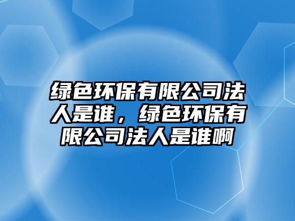 綠色環(huán)保有限公司法人是誰，綠色環(huán)保有限公司法人是誰啊