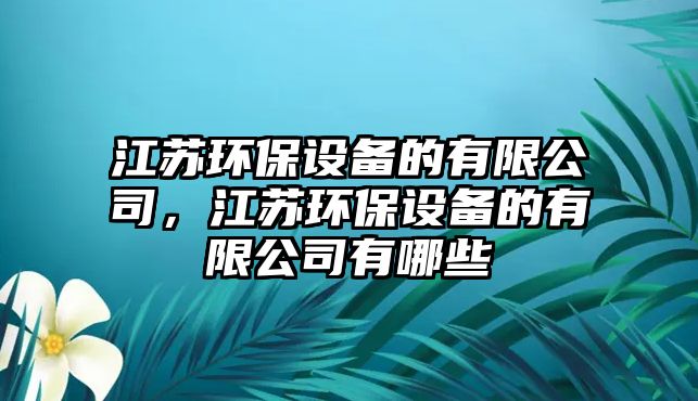 江蘇環(huán)保設(shè)備的有限公司，江蘇環(huán)保設(shè)備的有限公司有哪些