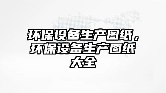 環(huán)保設(shè)備生產(chǎn)圖紙，環(huán)保設(shè)備生產(chǎn)圖紙大全