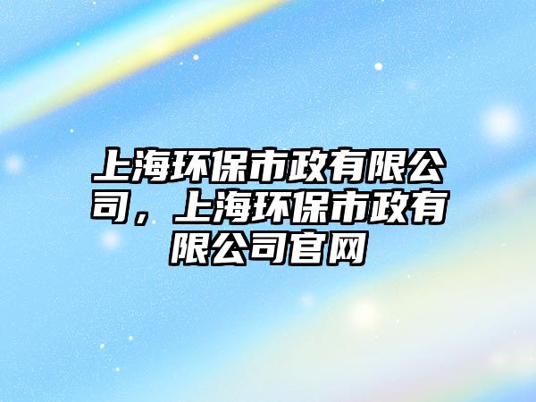 上海環(huán)保市政有限公司，上海環(huán)保市政有限公司官網(wǎng)