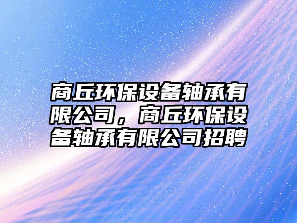 商丘環(huán)保設(shè)備軸承有限公司，商丘環(huán)保設(shè)備軸承有限公司招聘