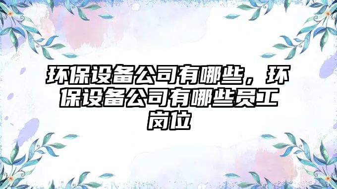 環(huán)保設(shè)備公司有哪些，環(huán)保設(shè)備公司有哪些員工崗位