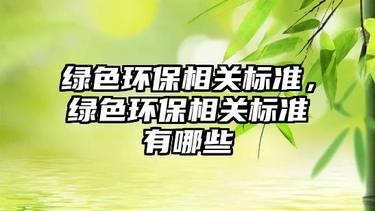 綠色環(huán)保相關(guān)標(biāo)準(zhǔn)，綠色環(huán)保相關(guān)標(biāo)準(zhǔn)有哪些