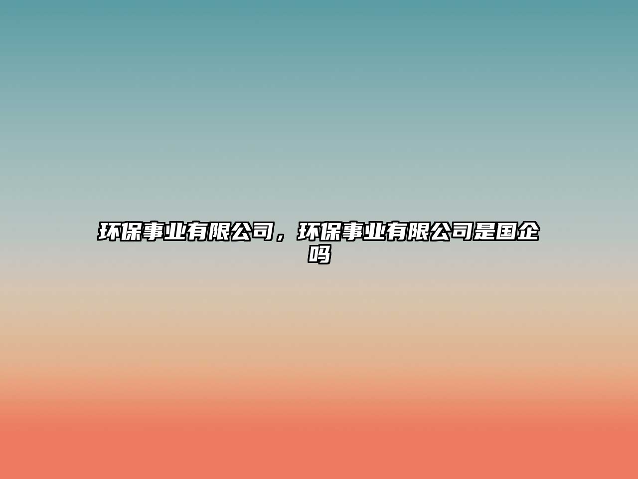 環(huán)保事業(yè)有限公司，環(huán)保事業(yè)有限公司是國企嗎