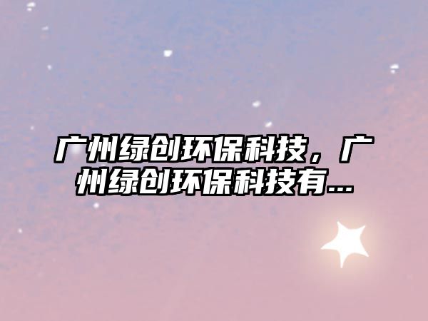 廣州綠創(chuàng)環(huán)?？萍?，廣州綠創(chuàng)環(huán)?？萍加?..