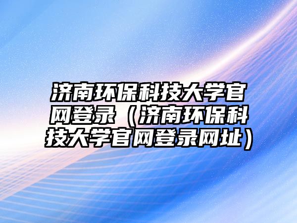濟南環(huán)?？萍即髮W(xué)官網(wǎng)登錄（濟南環(huán)保科技大學(xué)官網(wǎng)登錄網(wǎng)址）