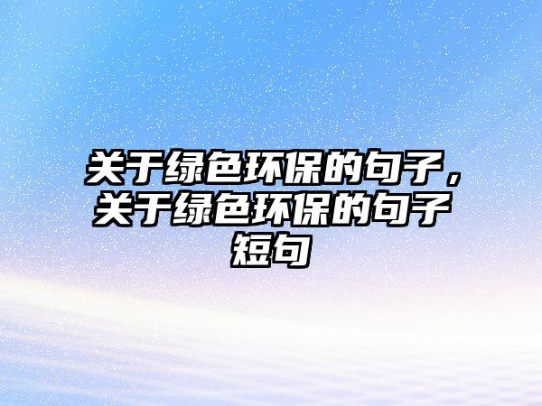 關于綠色環(huán)保的句子，關于綠色環(huán)保的句子短句