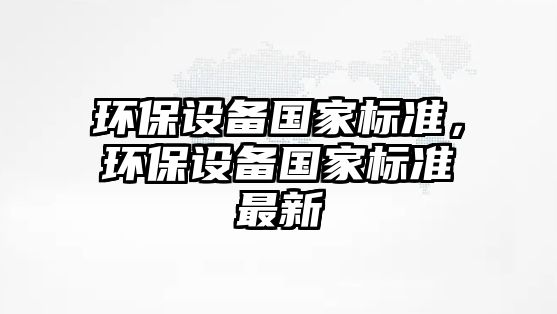 環(huán)保設(shè)備國家標(biāo)準(zhǔn)，環(huán)保設(shè)備國家標(biāo)準(zhǔn)最新