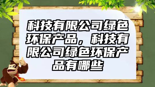 科技有限公司綠色環(huán)保產(chǎn)品，科技有限公司綠色環(huán)保產(chǎn)品有哪些
