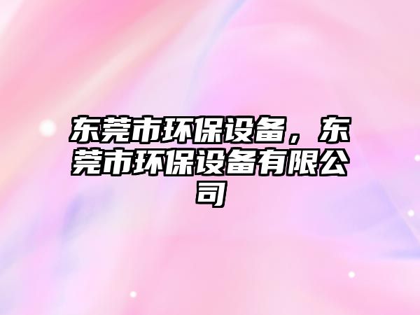 東莞市環(huán)保設(shè)備，東莞市環(huán)保設(shè)備有限公司
