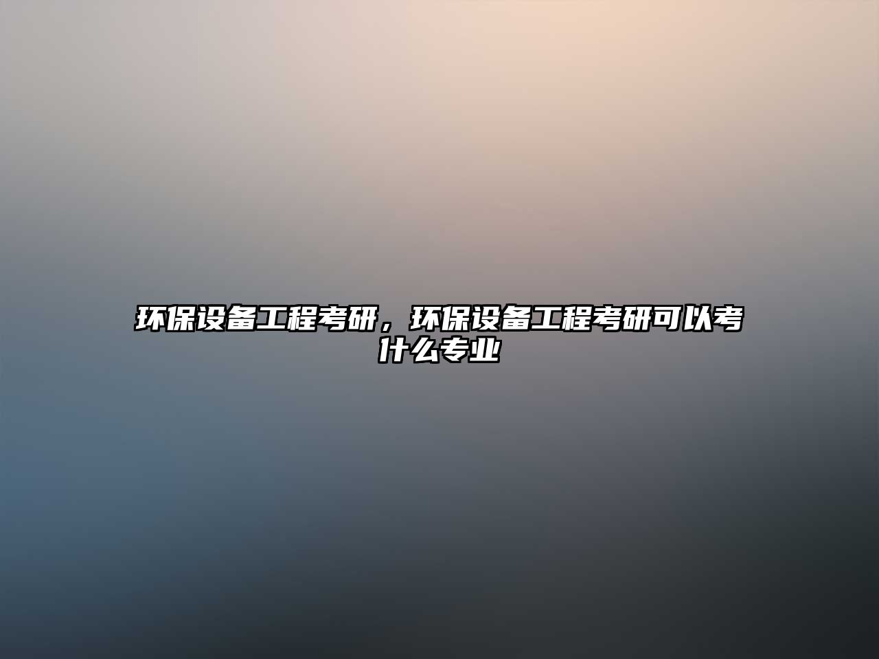 環(huán)保設(shè)備工程考研，環(huán)保設(shè)備工程考研可以考什么專業(yè)