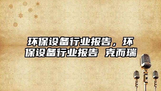 環(huán)保設(shè)備行業(yè)報(bào)告，環(huán)保設(shè)備行業(yè)報(bào)告 克而瑞