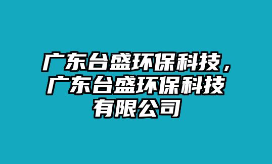 廣東臺盛環(huán)?？萍?，廣東臺盛環(huán)?？萍加邢薰? class=