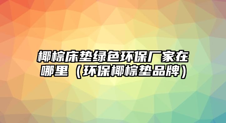 椰棕床墊綠色環(huán)保廠家在哪里（環(huán)保椰棕墊品牌）