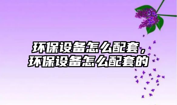 環(huán)保設(shè)備怎么配套，環(huán)保設(shè)備怎么配套的