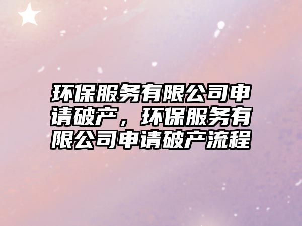 環(huán)保服務(wù)有限公司申請破產(chǎn)，環(huán)保服務(wù)有限公司申請破產(chǎn)流程