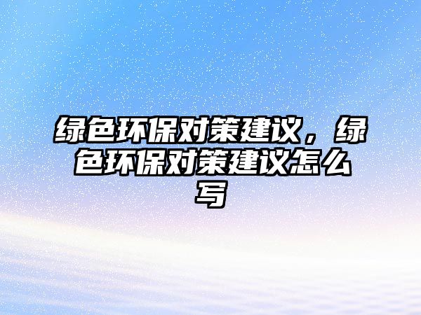 綠色環(huán)保對策建議，綠色環(huán)保對策建議怎么寫
