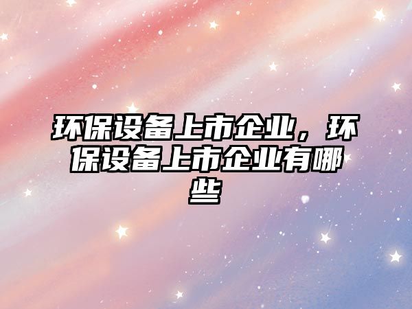 環(huán)保設備上市企業(yè)，環(huán)保設備上市企業(yè)有哪些