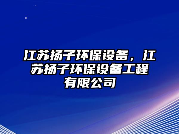 江蘇揚(yáng)子環(huán)保設(shè)備，江蘇揚(yáng)子環(huán)保設(shè)備工程有限公司