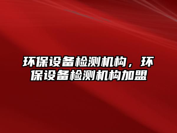 環(huán)保設(shè)備檢測機(jī)構(gòu)，環(huán)保設(shè)備檢測機(jī)構(gòu)加盟