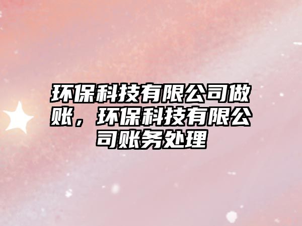 環(huán)保科技有限公司做賬，環(huán)保科技有限公司賬務(wù)處理