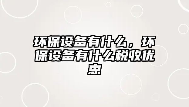 環(huán)保設(shè)備有什么，環(huán)保設(shè)備有什么稅收優(yōu)惠