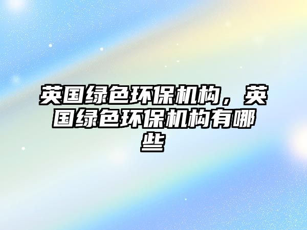英國綠色環(huán)保機(jī)構(gòu)，英國綠色環(huán)保機(jī)構(gòu)有哪些