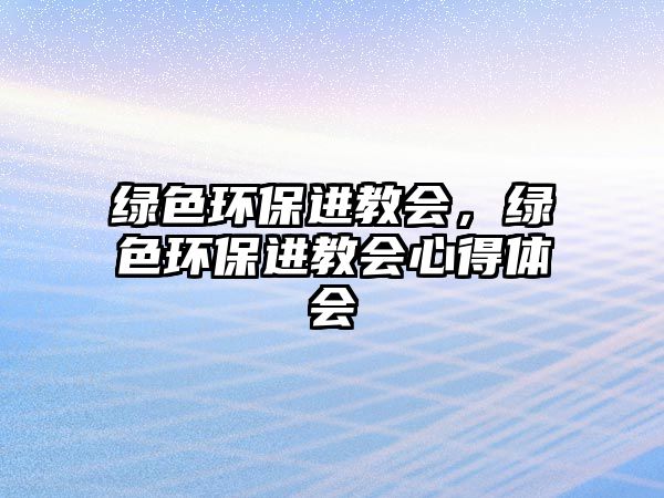 綠色環(huán)保進(jìn)教會(huì)，綠色環(huán)保進(jìn)教會(huì)心得體會(huì)