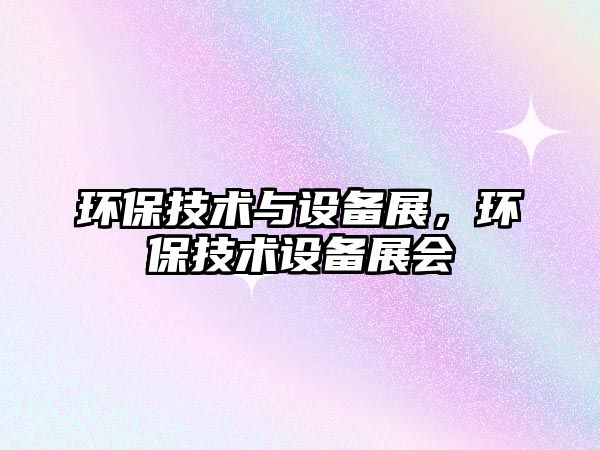 環(huán)保技術(shù)與設(shè)備展，環(huán)保技術(shù)設(shè)備展會(huì)